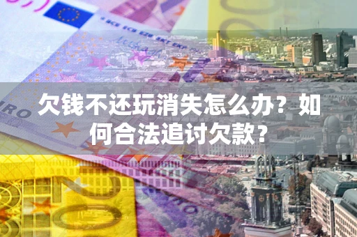 武汉欠钱不还玩消失怎么办？如何合法追讨欠款？