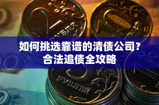武汉如何挑选靠谱的清债公司?合法追债全攻略 武汉如何挑选靠谱的清债公司?合法追债全攻略