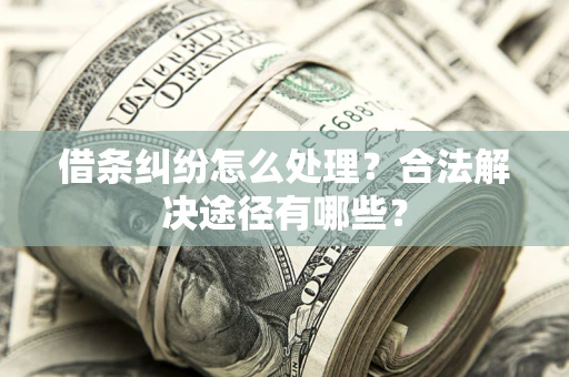 武汉借条纠纷怎么处理？合法解决途径有哪些？