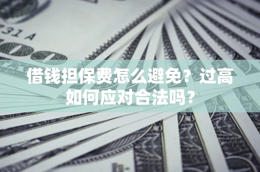武汉借钱担保费怎么避免？过高如何应对合法吗？