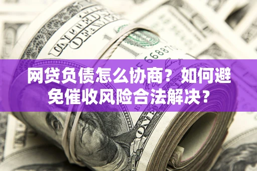武汉网贷负债怎么协商？如何避免催收风险合法解决？