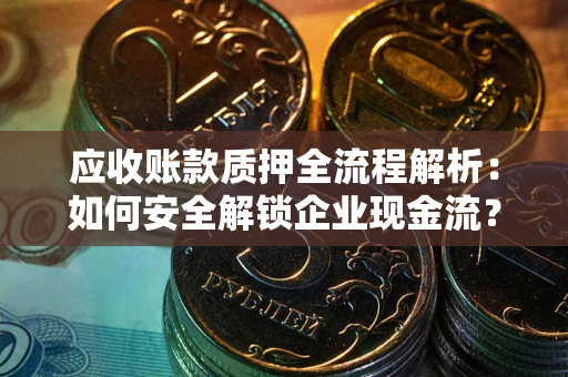 武汉应收账款质押全流程解析：如何安全解锁企业现金流？