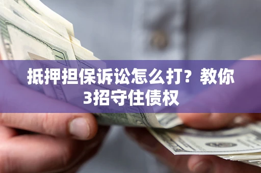 武汉抵押担保诉讼怎么打？教你3招守住债权