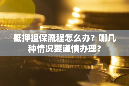 武汉抵押担保流程怎么办？哪几种情况要谨慎办理？