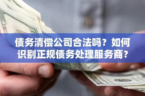 武汉债务清偿公司合法吗？如何识别正规债务处理服务商？