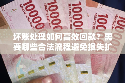 武汉坏账处理如何高效回款？需要哪些合法流程避免损失扩大？