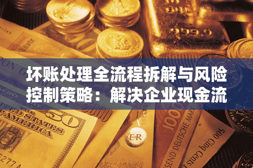武汉坏账处理全流程拆解与风险控制策略：解决企业现金流顽疾的实战指南