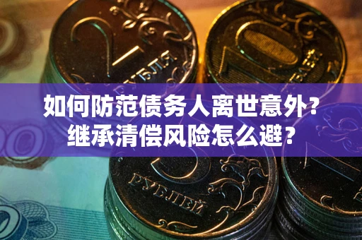 武汉如何防范债务人离世意外？继承清偿风险怎么避？