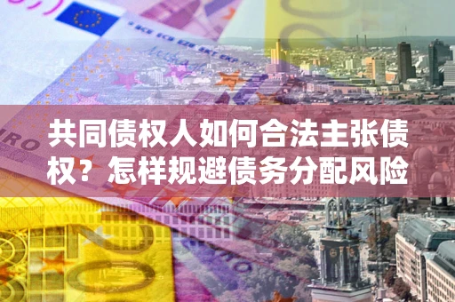 武汉共同债权人如何合法主张债权？怎样规避债务分配风险？