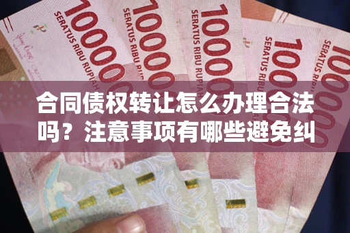 武汉合同债权转让怎么办理合法吗？注意事项有哪些避免纠纷？