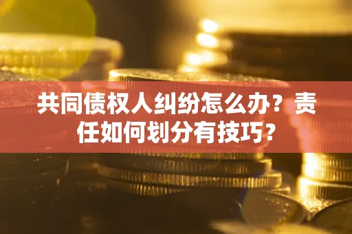 武汉共同债权人纠纷怎么办？责任如何划分有技巧？