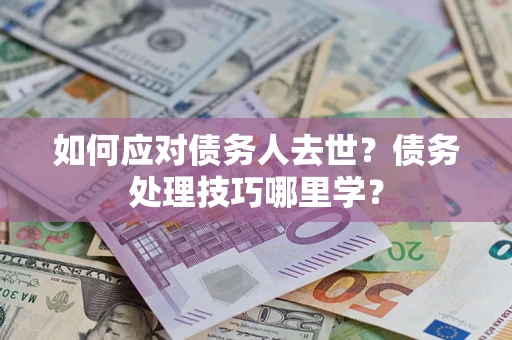 武汉如何应对债务人去世？债务处理技巧哪里学？