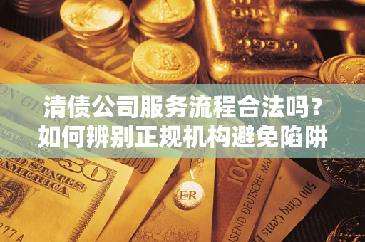 武汉清债公司服务流程合法吗？如何辨别正规机构避免陷阱？