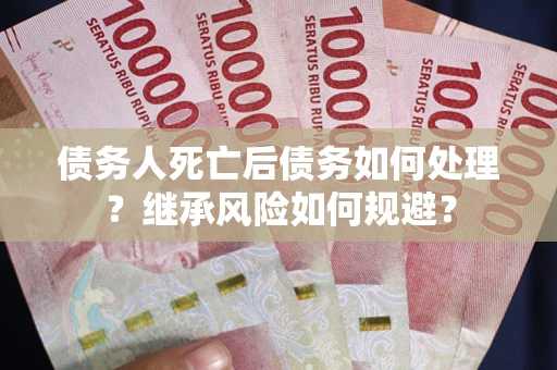 武汉债务人死亡后债务如何处理？继承风险如何规避？
