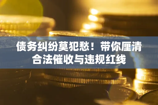 武汉债务纠纷莫犯愁！带你厘清合法催收与违规红线