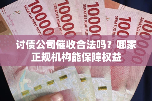 武汉讨债公司催收合法吗？哪家正规机构能保障权益