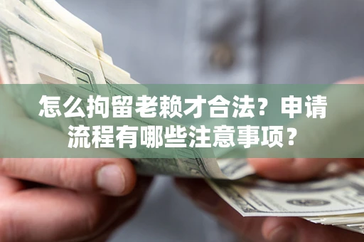 武汉怎么拘留老赖才合法？申请流程有哪些注意事项？
