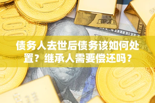 武汉债务人去世后债务该如何处置？继承人需要偿还吗？