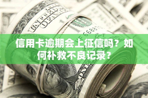 武汉信用卡逾期会上征信吗？如何补救不良记录？