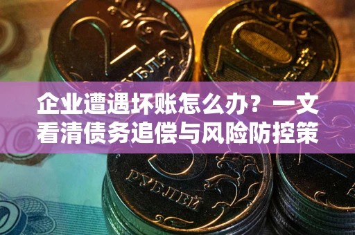 武汉企业遭遇坏账怎么办？一文看清债务追偿与风险防控策略