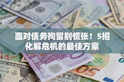 武汉面对债务拘留别慌张！5招化解危机的最佳方案