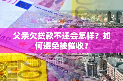 武汉父亲欠贷款不还会怎样？如何避免被催收？