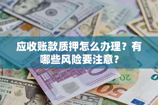 武汉应收账款质押怎么办理？有哪些风险要注意？