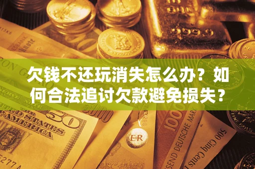 武汉欠钱不还玩消失怎么办?如何合法追讨欠款避免损失? 武汉欠钱不还玩消失怎么办?如何合法追讨欠款避免损失?