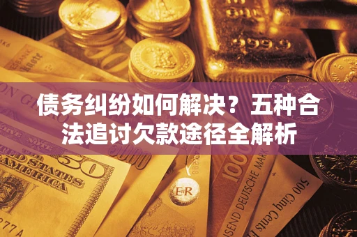 武汉债务纠纷如何解决？五种合法追讨欠款途径全解析