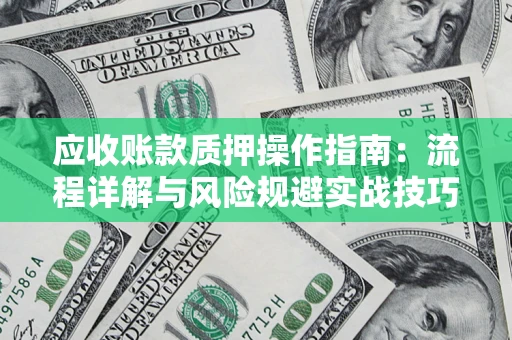 武汉应收账款质押操作指南:流程详解与风险规避实战技巧 武汉应收账款质押操作指南:流程详解与风险规避实战技巧