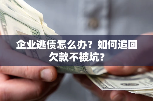武汉企业逃债怎么办？如何追回欠款不被坑？