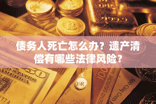 武汉债务人死亡怎么办？遗产清偿有哪些法律风险？