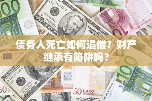 武汉债务人死亡如何追偿？财产继承有陷阱吗？