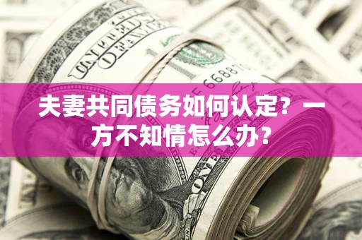 武汉夫妻共同债务如何认定？一方不知情怎么办？