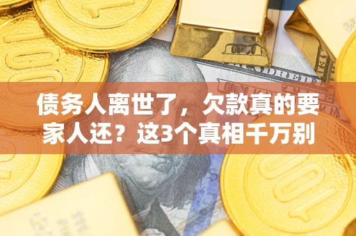 武汉债务人离世了，欠款真的要家人还？这3个真相千万别弄错