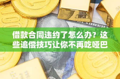 武汉借款合同违约了怎么办？这些追偿技巧让你不再吃哑巴亏