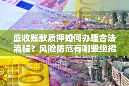 武汉应收账款质押如何办理合法流程？风险防范有哪些绝招？