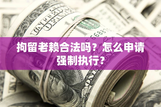 武汉拘留老赖合法吗？怎么申请强制执行？