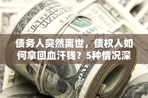 武汉债务人突然离世，债权人如何拿回血汗钱？5种情况深度解析