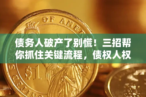 武汉债务人破产了别慌！三招帮你抓住关键流程，债权人权益不再缩水