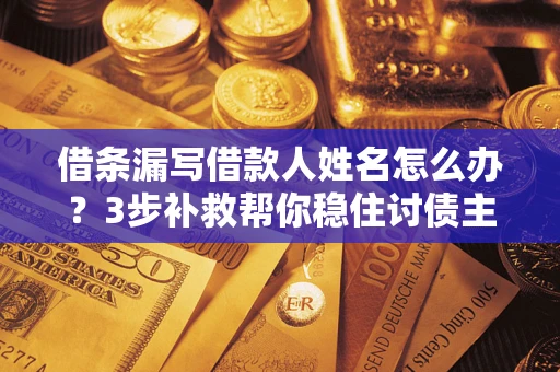 武汉借条漏写借款人姓名怎么办？3步补救帮你稳住讨债主动权