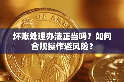 武汉坏账处理办法正当吗？如何合规操作避风险？