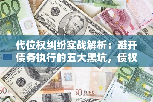 武汉代位权纠纷实战解析：避开债务执行的五大黑坑，债权人必看指南