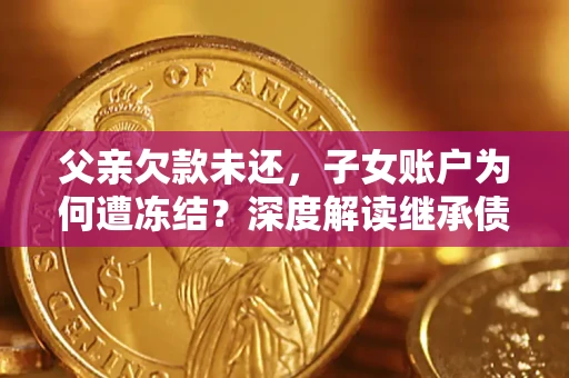 武汉父亲欠款未还，子女账户为何遭冻结？深度解读继承债务迷局