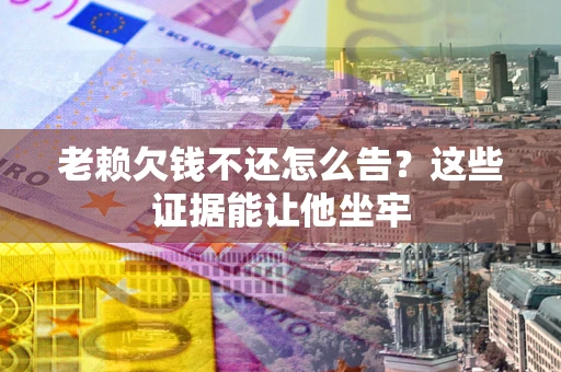 武汉老赖欠钱不还怎么告？这些证据能让他坐牢