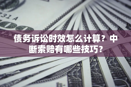 武汉债务诉讼时效怎么计算？中断索赔有哪些技巧？