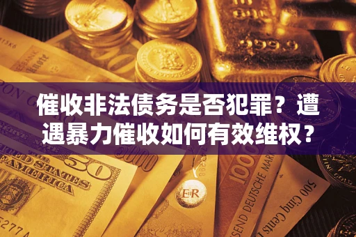 武汉催收非法债务是否犯罪?遭遇暴力催收如何有效维权? 武汉催收非法债务是否犯罪?遭遇暴力催收如何有效维权?