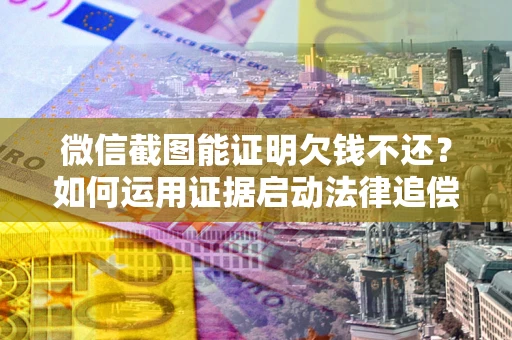 武汉微信截图能证明欠钱不还？如何运用证据启动法律追偿程序？