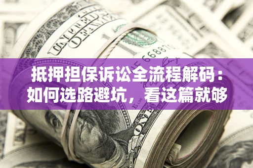 武汉抵押担保诉讼全流程解码：如何选路避坑，看这篇就够了