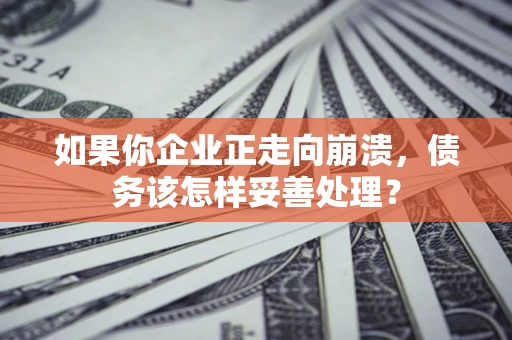 武汉如果你企业正走向崩溃，债务该怎样妥善处理？